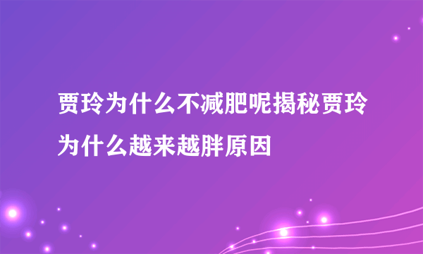 贾玲为什么不减肥呢揭秘贾玲为什么越来越胖原因