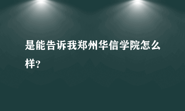 是能告诉我郑州华信学院怎么样？