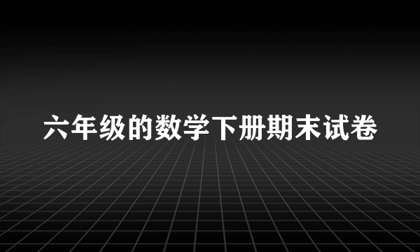 六年级的数学下册期末试卷