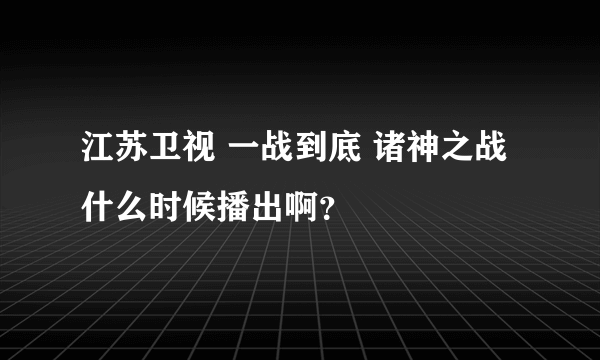 江苏卫视 一战到底 诸神之战 什么时候播出啊？