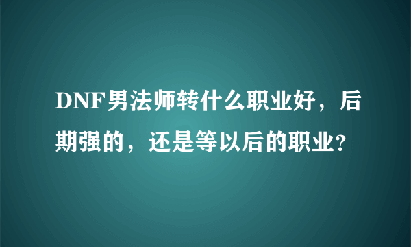 DNF男法师转什么职业好，后期强的，还是等以后的职业？