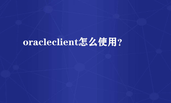 oracleclient怎么使用？