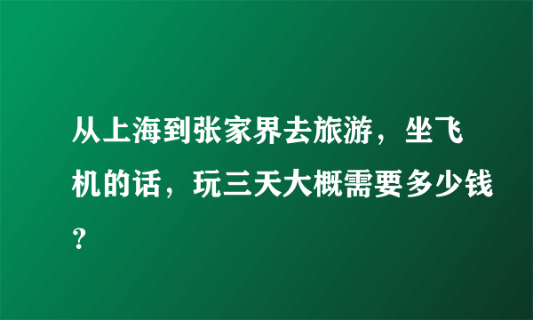 从上海到张家界去旅游，坐飞机的话，玩三天大概需要多少钱？