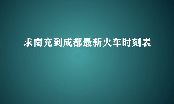 求南充到成都最新火车时刻表