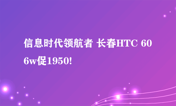 信息时代领航者 长春HTC 606w促1950!