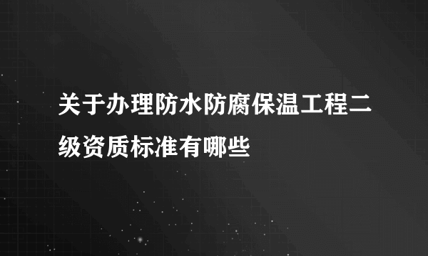 关于办理防水防腐保温工程二级资质标准有哪些