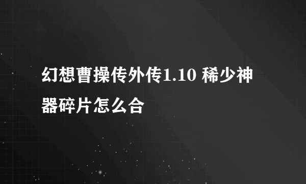 幻想曹操传外传1.10 稀少神器碎片怎么合