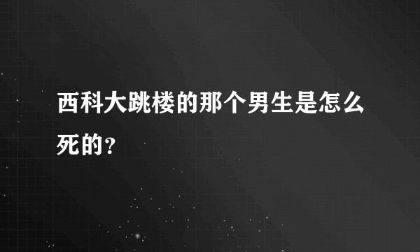 西科大跳楼的那个男生是怎么死的？