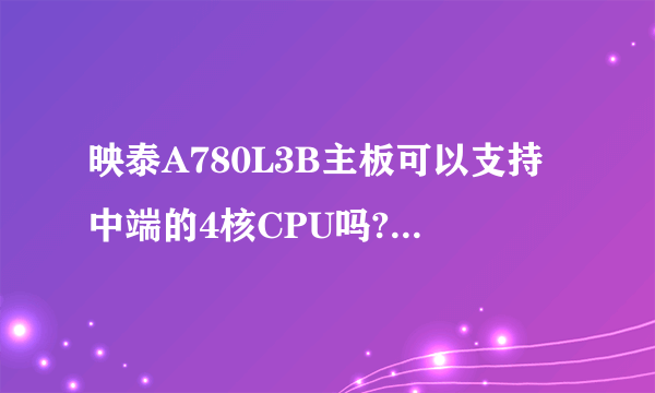 映泰A780L3B主板可以支持中端的4核CPU吗?超频性能怎么啊