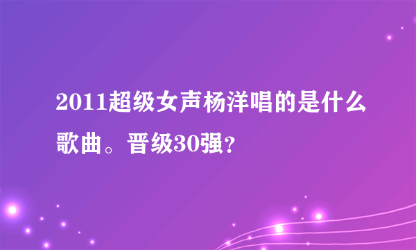 2011超级女声杨洋唱的是什么歌曲。晋级30强？