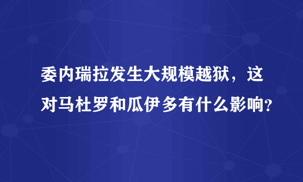 委内瑞拉发生大规模越狱，这对马杜罗和瓜伊多有什么影响？