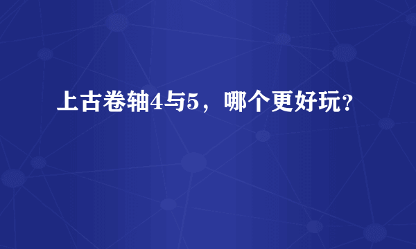 上古卷轴4与5，哪个更好玩？