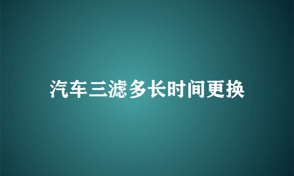 汽车三滤多长时间更换