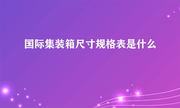 国际集装箱尺寸规格表是什么