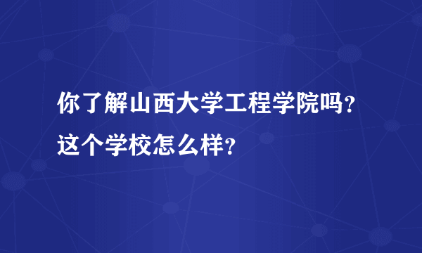 你了解山西大学工程学院吗？这个学校怎么样？