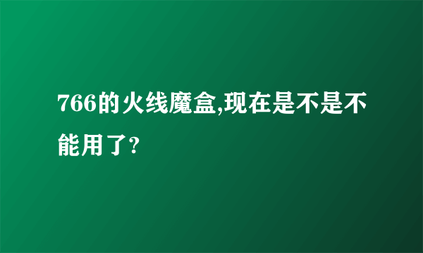 766的火线魔盒,现在是不是不能用了?