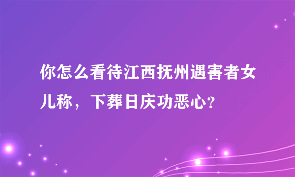 你怎么看待江西抚州遇害者女儿称，下葬日庆功恶心？