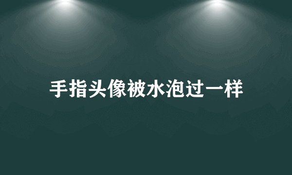 手指头像被水泡过一样