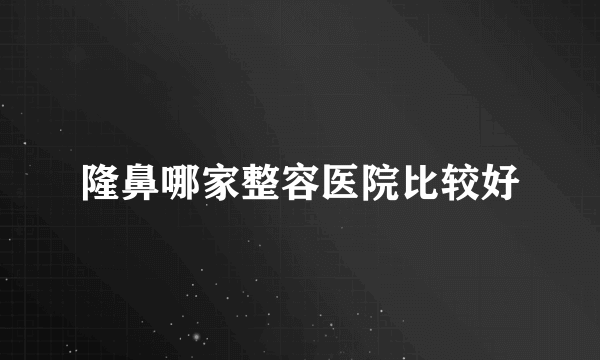 隆鼻哪家整容医院比较好