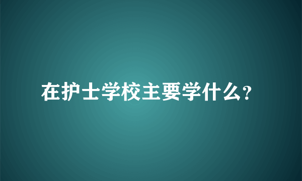 在护士学校主要学什么？