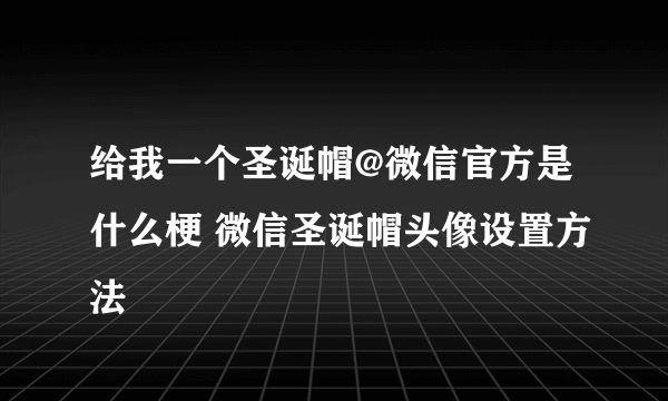 给我一个圣诞帽@微信官方是什么梗 微信圣诞帽头像设置方法