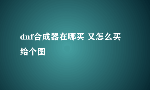 dnf合成器在哪买 又怎么买 给个图