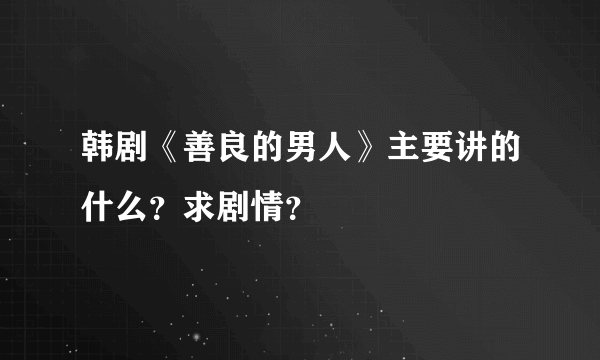 韩剧《善良的男人》主要讲的什么？求剧情？