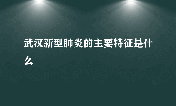 武汉新型肺炎的主要特征是什么