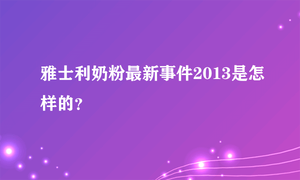 雅士利奶粉最新事件2013是怎样的？