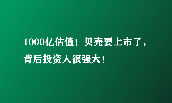 1000亿估值！贝壳要上市了，背后投资人很强大！