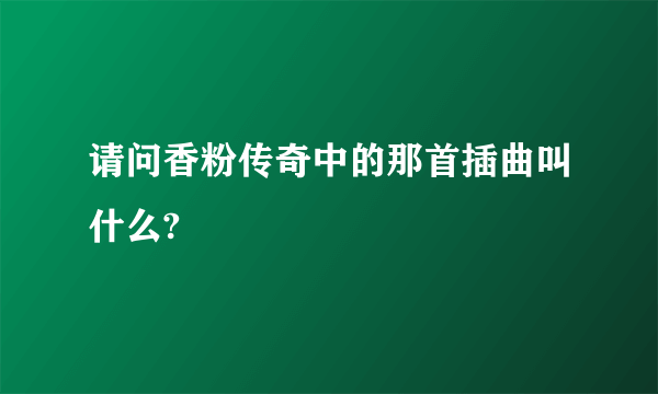 请问香粉传奇中的那首插曲叫什么?