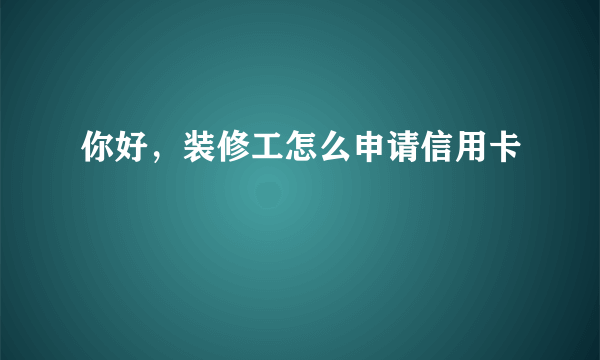 你好，装修工怎么申请信用卡