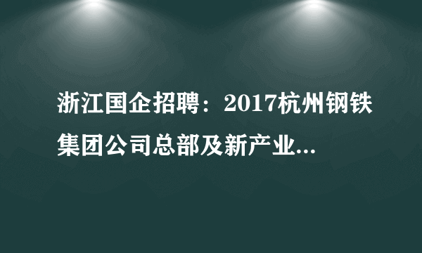 浙江国企招聘：2017杭州钢铁集团公司总部及新产业公司人才招聘