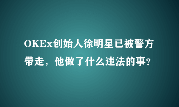 OKEx创始人徐明星已被警方带走，他做了什么违法的事？