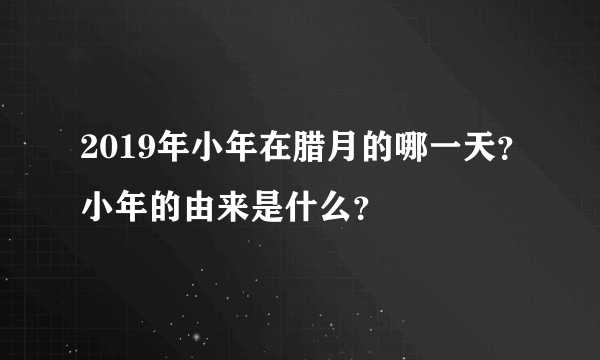 2019年小年在腊月的哪一天？小年的由来是什么？