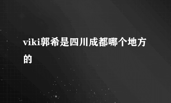 viki郭希是四川成都哪个地方的