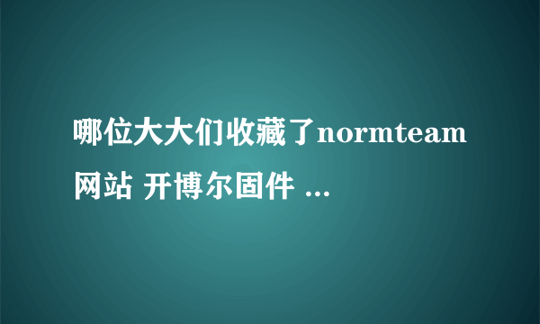 哪位大大们收藏了normteam网站 开博尔固件 ，请分享下