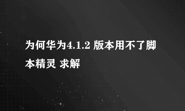 为何华为4.1.2 版本用不了脚本精灵 求解