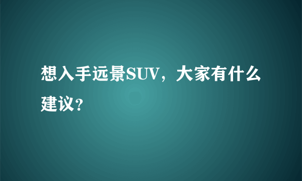 想入手远景SUV，大家有什么建议？