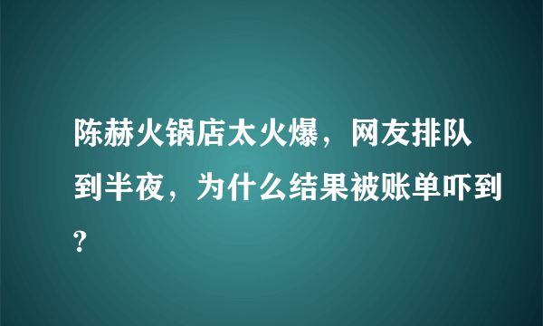 陈赫火锅店太火爆，网友排队到半夜，为什么结果被账单吓到?