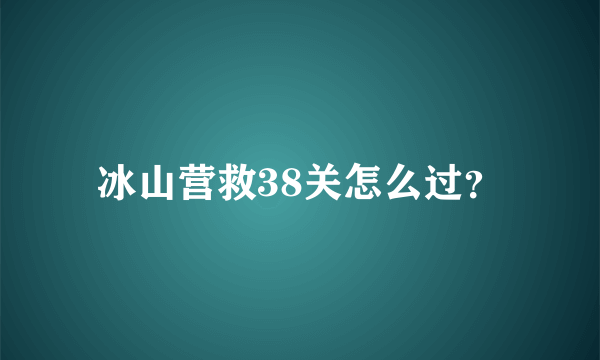 冰山营救38关怎么过？