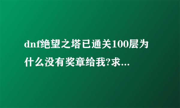 dnf绝望之塔已通关100层为什么没有奖章给我?求高手回答