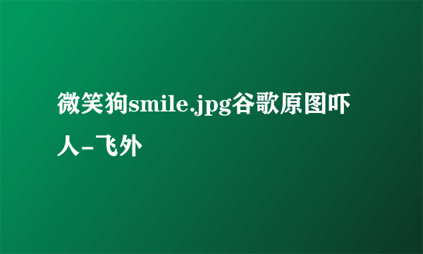 微笑狗smile.jpg谷歌原图吓人-飞外