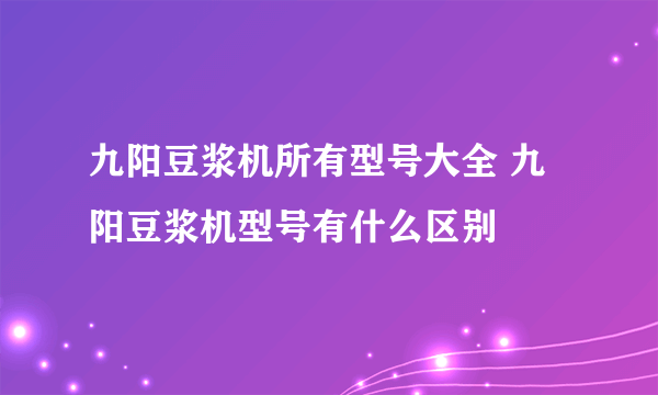 九阳豆浆机所有型号大全 九阳豆浆机型号有什么区别