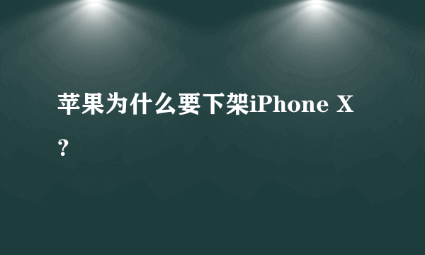 苹果为什么要下架iPhone X？