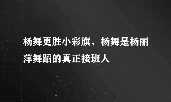 杨舞更胜小彩旗，杨舞是杨丽萍舞蹈的真正接班人