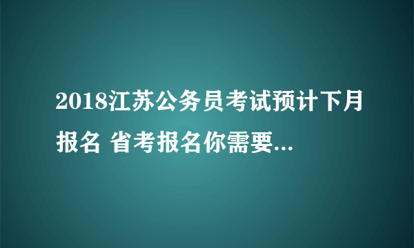 2018江苏公务员考试预计下月报名 省考报名你需要准备这些