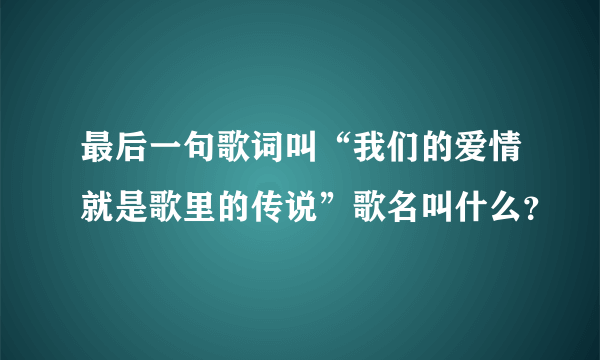 最后一句歌词叫“我们的爱情就是歌里的传说”歌名叫什么？