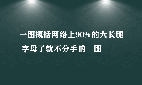 一图概括网络上90%的大长腿 字母了就不分手的囧图