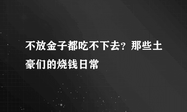 不放金子都吃不下去？那些土豪们的烧钱日常